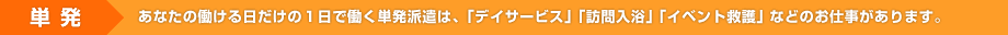 単 発 あなたの働ける日だけの１日で働く単発派遣は、「デイサービス」「訪問入浴」「イベント救護」などのお仕事があります。