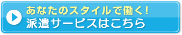 あなたのスタイルで働く！派遣サービスへはこちら